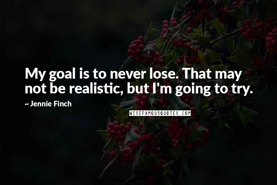 Jennie Finch Quotes: My goal is to never lose. That may not be realistic, but I'm going to try.