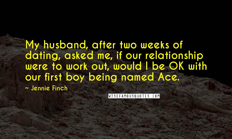 Jennie Finch Quotes: My husband, after two weeks of dating, asked me, if our relationship were to work out, would I be OK with our first boy being named Ace.