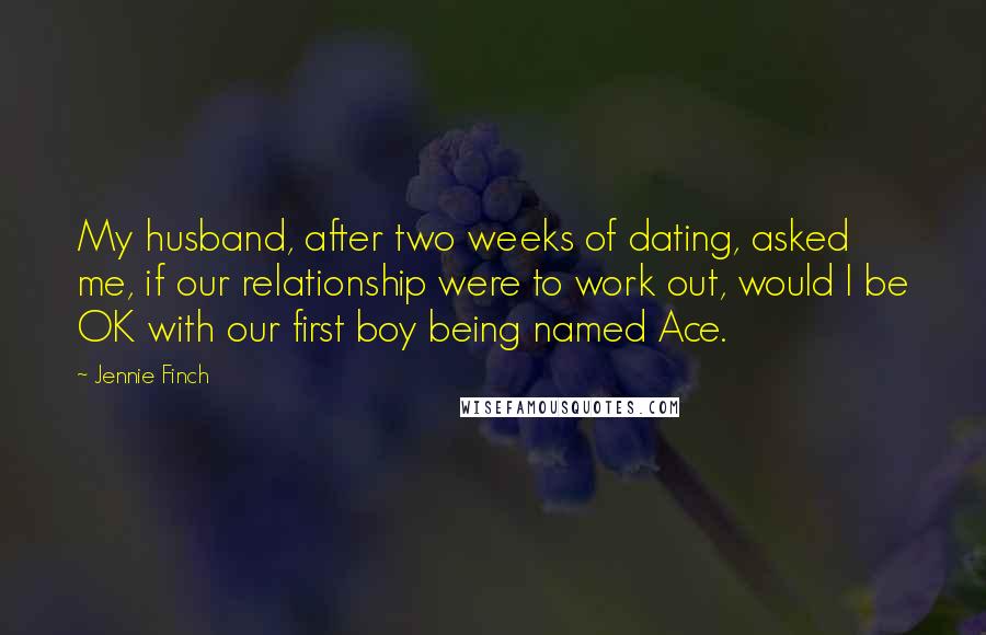 Jennie Finch Quotes: My husband, after two weeks of dating, asked me, if our relationship were to work out, would I be OK with our first boy being named Ace.