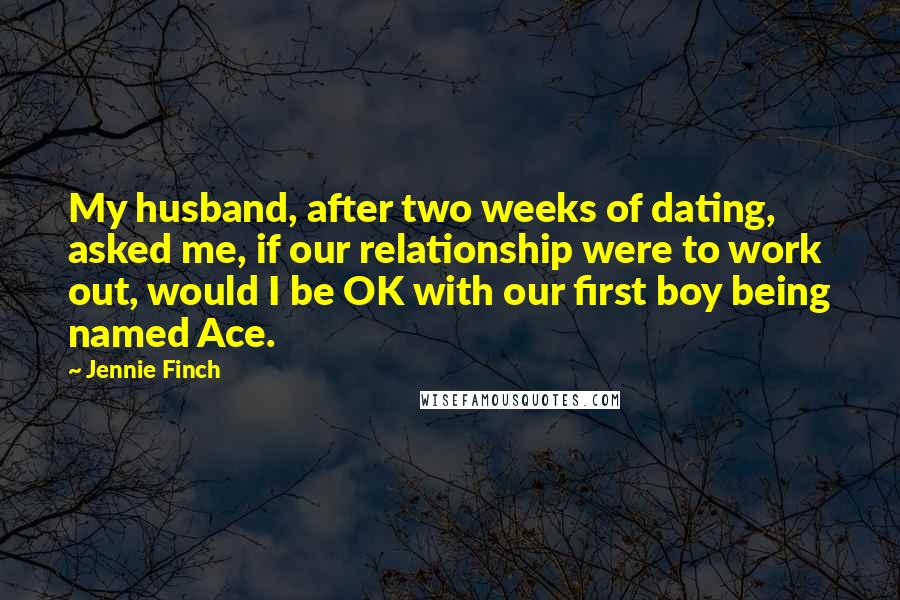 Jennie Finch Quotes: My husband, after two weeks of dating, asked me, if our relationship were to work out, would I be OK with our first boy being named Ace.