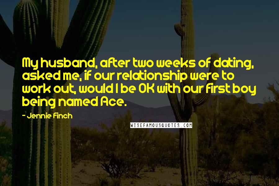 Jennie Finch Quotes: My husband, after two weeks of dating, asked me, if our relationship were to work out, would I be OK with our first boy being named Ace.