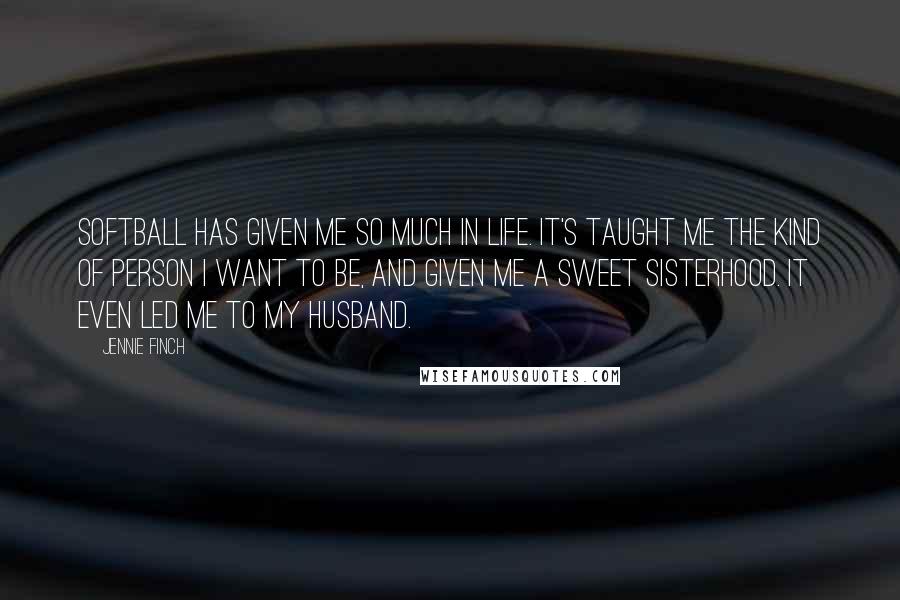 Jennie Finch Quotes: Softball has given me so much in life. It's taught me the kind of person I want to be, and given me a sweet sisterhood. It even led me to my husband.
