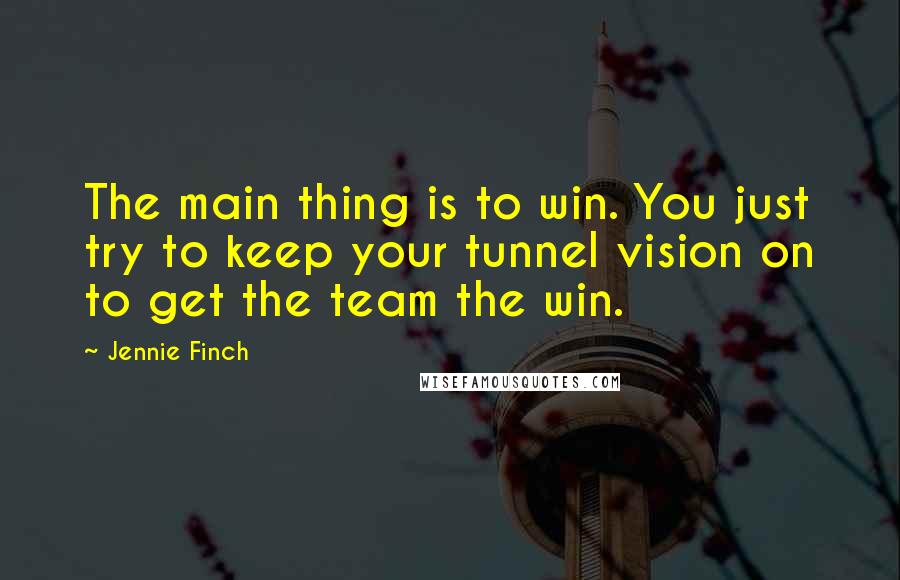 Jennie Finch Quotes: The main thing is to win. You just try to keep your tunnel vision on to get the team the win.