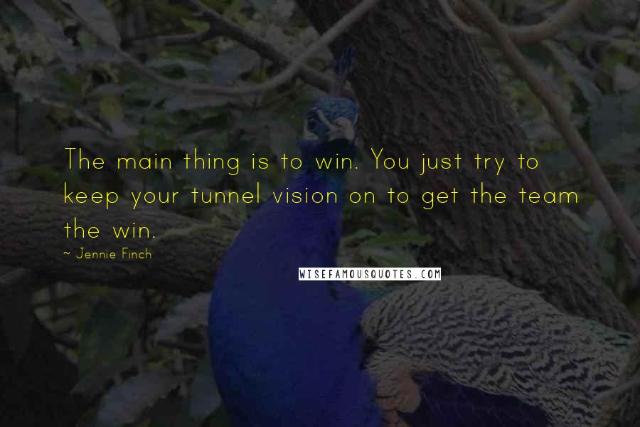 Jennie Finch Quotes: The main thing is to win. You just try to keep your tunnel vision on to get the team the win.