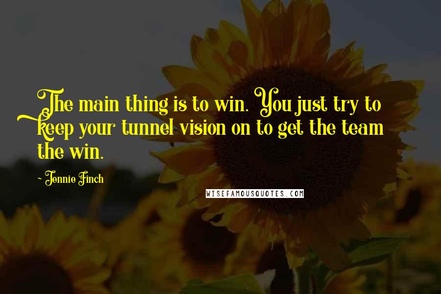 Jennie Finch Quotes: The main thing is to win. You just try to keep your tunnel vision on to get the team the win.