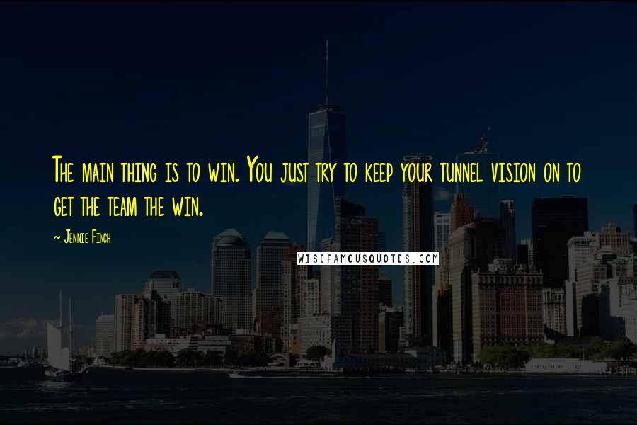 Jennie Finch Quotes: The main thing is to win. You just try to keep your tunnel vision on to get the team the win.