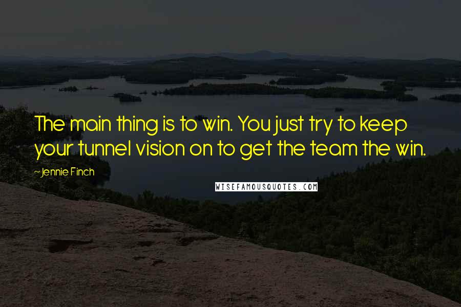 Jennie Finch Quotes: The main thing is to win. You just try to keep your tunnel vision on to get the team the win.