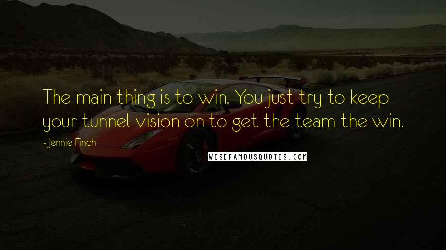 Jennie Finch Quotes: The main thing is to win. You just try to keep your tunnel vision on to get the team the win.