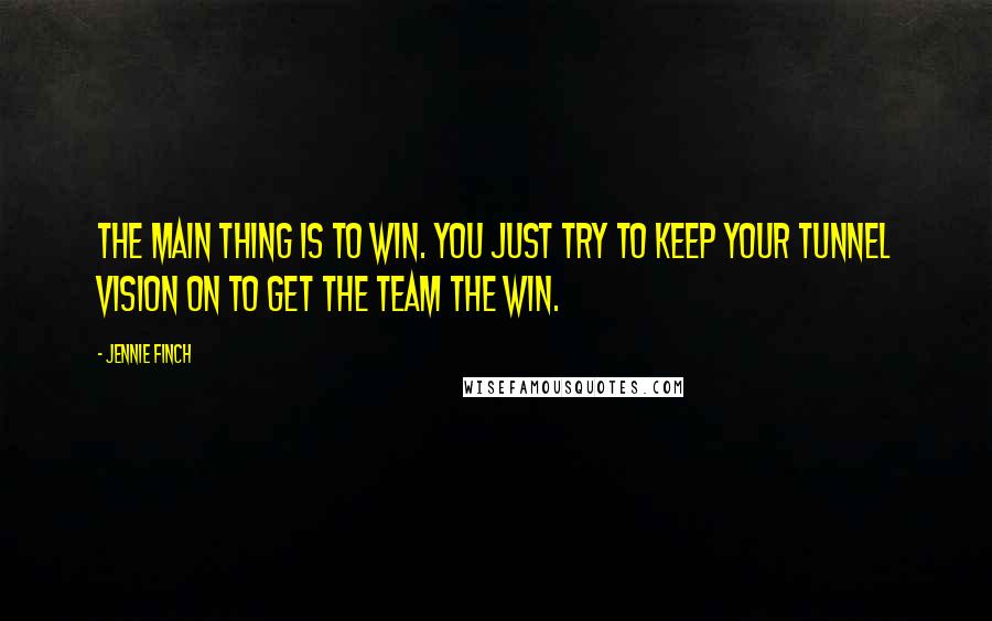 Jennie Finch Quotes: The main thing is to win. You just try to keep your tunnel vision on to get the team the win.