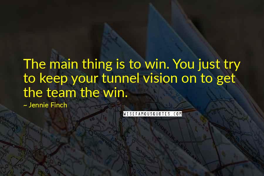 Jennie Finch Quotes: The main thing is to win. You just try to keep your tunnel vision on to get the team the win.