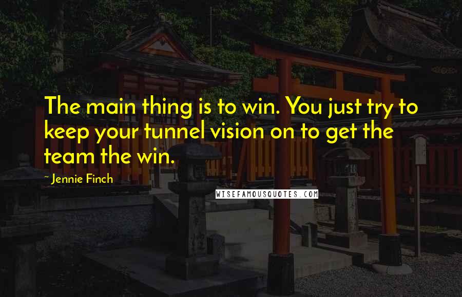 Jennie Finch Quotes: The main thing is to win. You just try to keep your tunnel vision on to get the team the win.