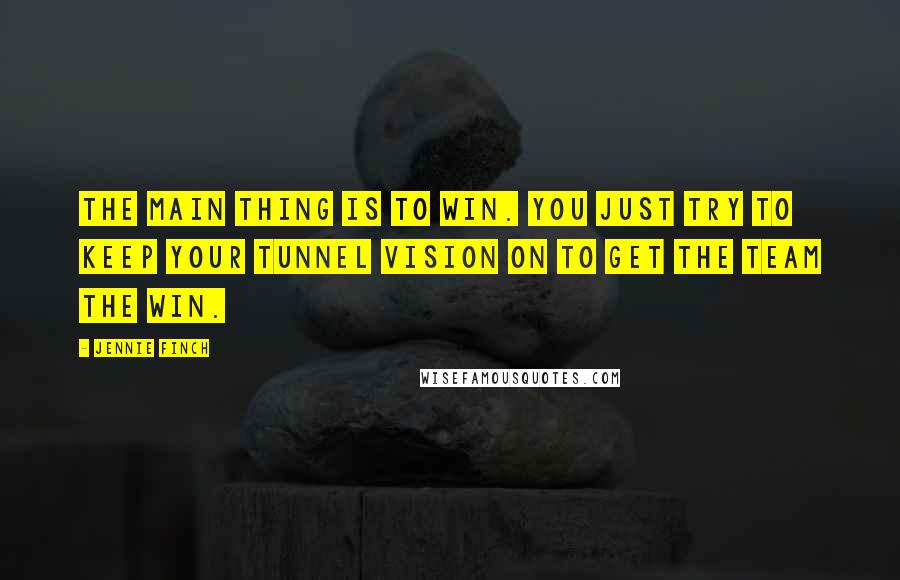 Jennie Finch Quotes: The main thing is to win. You just try to keep your tunnel vision on to get the team the win.
