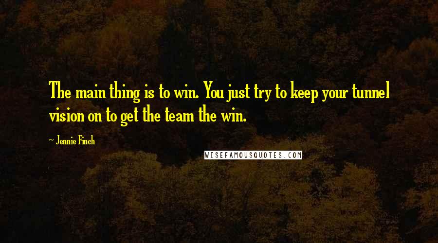Jennie Finch Quotes: The main thing is to win. You just try to keep your tunnel vision on to get the team the win.
