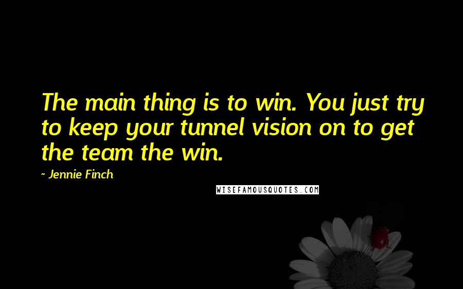Jennie Finch Quotes: The main thing is to win. You just try to keep your tunnel vision on to get the team the win.