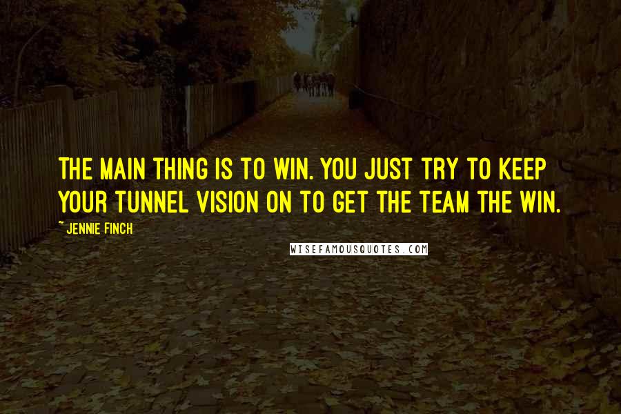 Jennie Finch Quotes: The main thing is to win. You just try to keep your tunnel vision on to get the team the win.