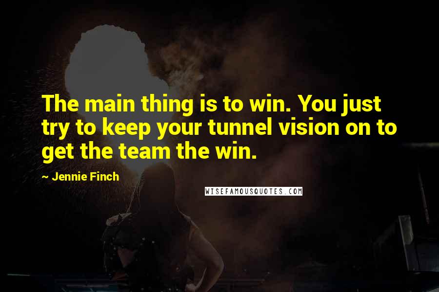 Jennie Finch Quotes: The main thing is to win. You just try to keep your tunnel vision on to get the team the win.