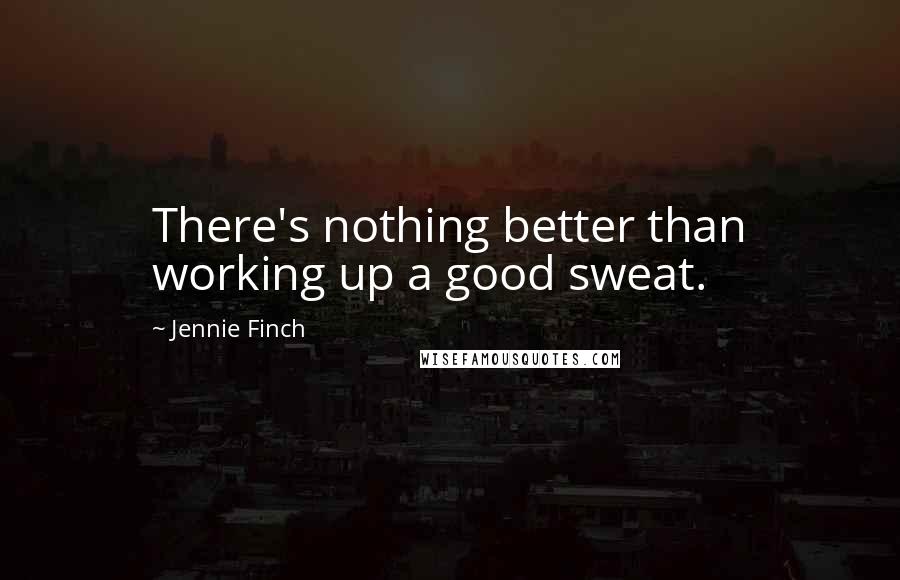 Jennie Finch Quotes: There's nothing better than working up a good sweat.