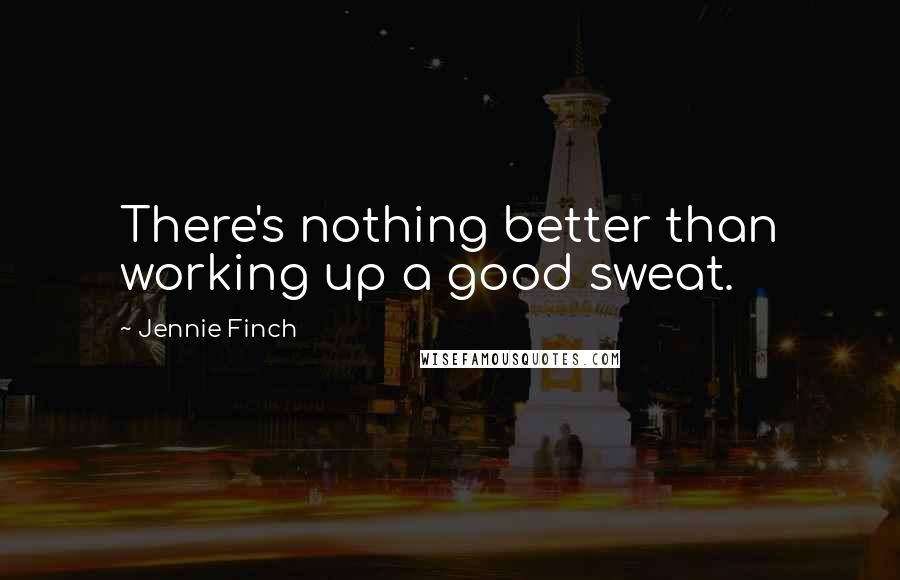 Jennie Finch Quotes: There's nothing better than working up a good sweat.