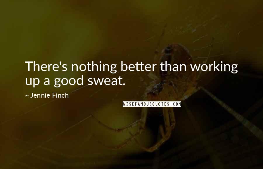 Jennie Finch Quotes: There's nothing better than working up a good sweat.