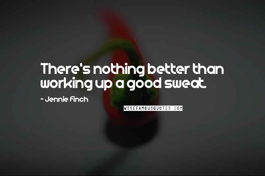 Jennie Finch Quotes: There's nothing better than working up a good sweat.