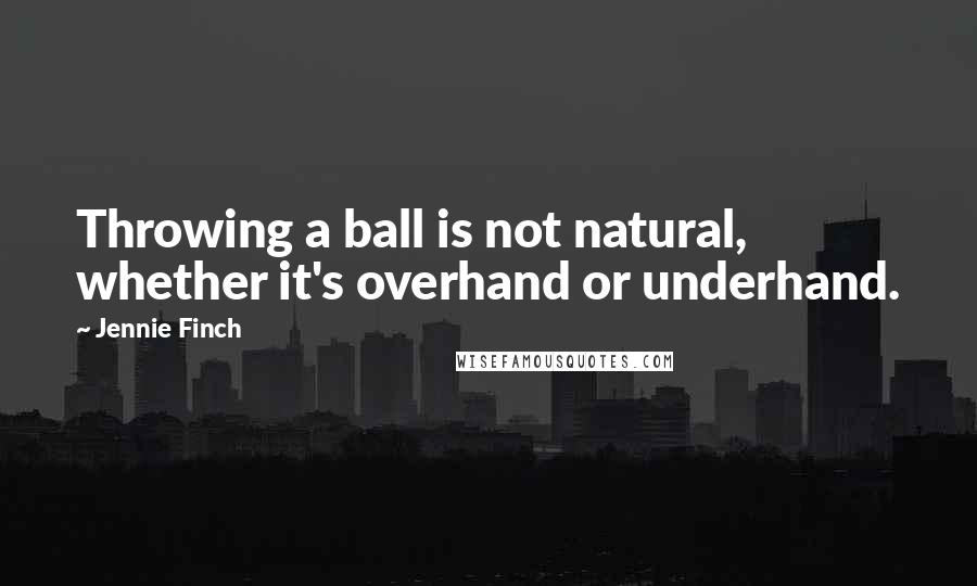 Jennie Finch Quotes: Throwing a ball is not natural, whether it's overhand or underhand.