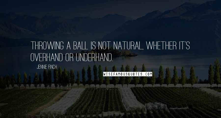 Jennie Finch Quotes: Throwing a ball is not natural, whether it's overhand or underhand.