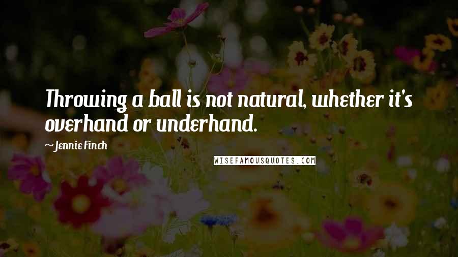 Jennie Finch Quotes: Throwing a ball is not natural, whether it's overhand or underhand.