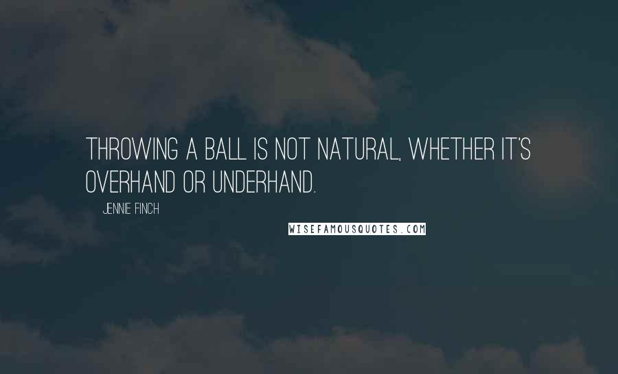 Jennie Finch Quotes: Throwing a ball is not natural, whether it's overhand or underhand.
