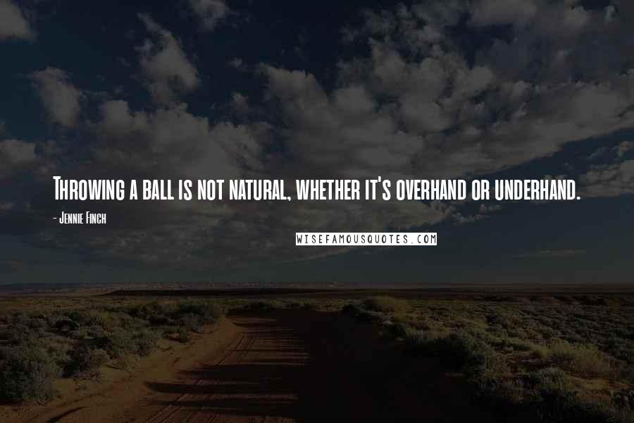 Jennie Finch Quotes: Throwing a ball is not natural, whether it's overhand or underhand.