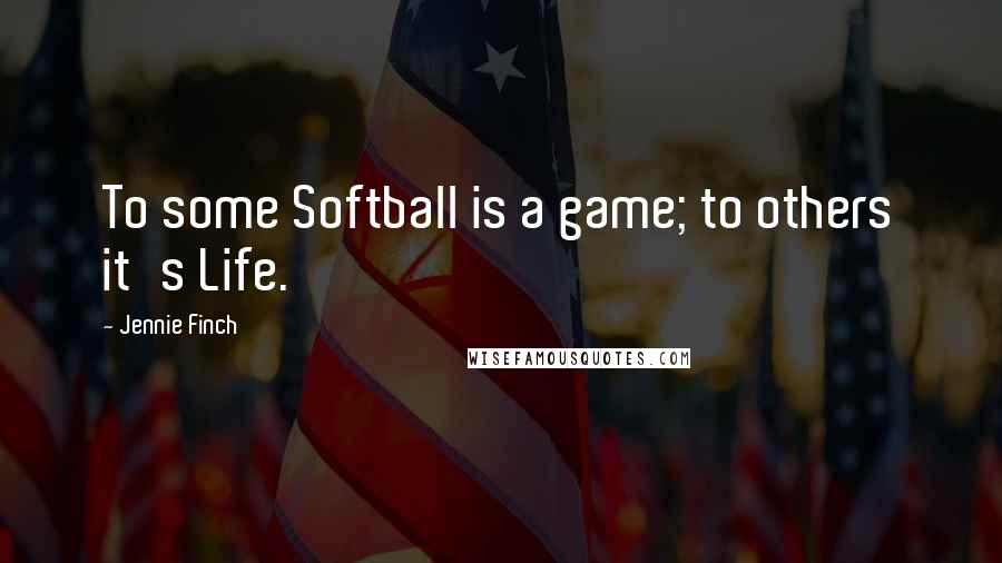 Jennie Finch Quotes: To some Softball is a game; to others it's Life.