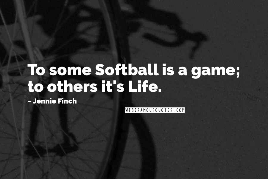 Jennie Finch Quotes: To some Softball is a game; to others it's Life.