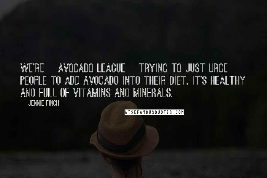 Jennie Finch Quotes: We're [Avocado League] trying to just urge people to add avocado into their diet. It's healthy and full of vitamins and minerals.