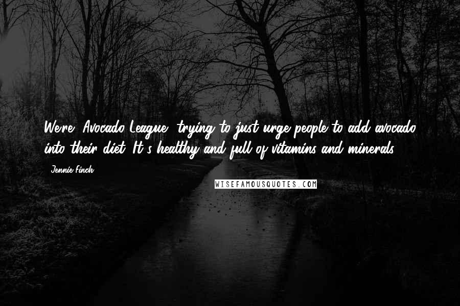 Jennie Finch Quotes: We're [Avocado League] trying to just urge people to add avocado into their diet. It's healthy and full of vitamins and minerals.