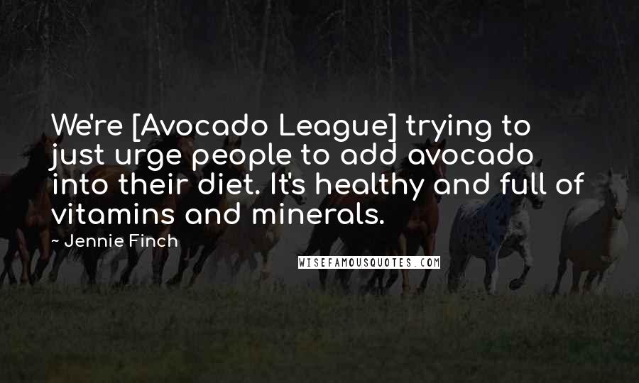 Jennie Finch Quotes: We're [Avocado League] trying to just urge people to add avocado into their diet. It's healthy and full of vitamins and minerals.