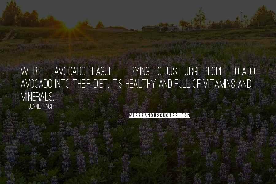 Jennie Finch Quotes: We're [Avocado League] trying to just urge people to add avocado into their diet. It's healthy and full of vitamins and minerals.