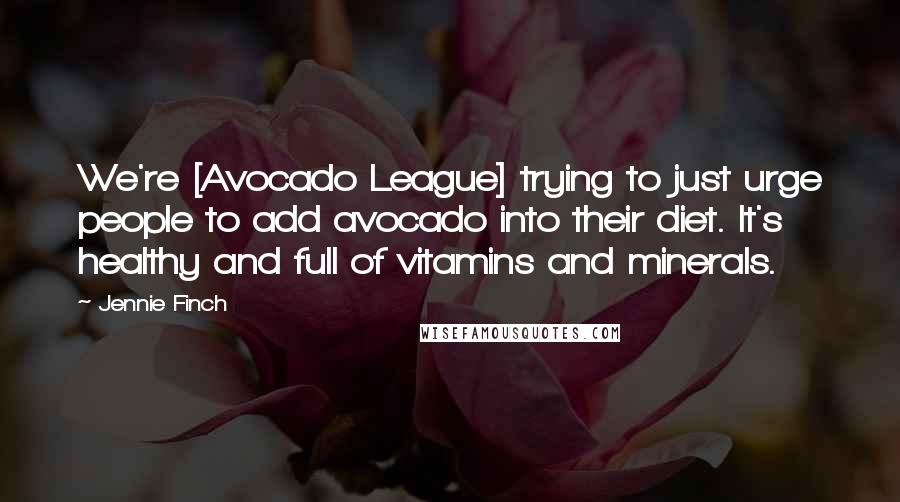 Jennie Finch Quotes: We're [Avocado League] trying to just urge people to add avocado into their diet. It's healthy and full of vitamins and minerals.