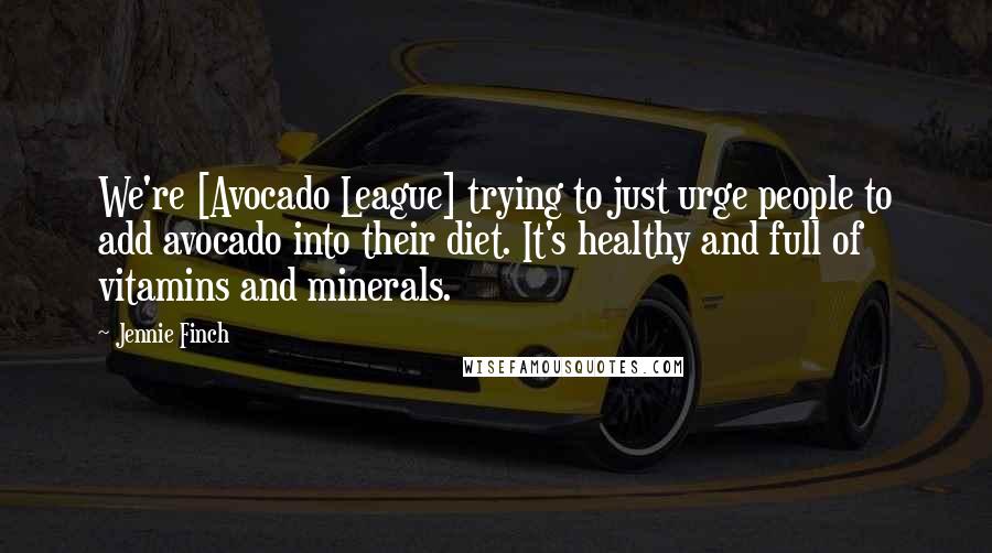 Jennie Finch Quotes: We're [Avocado League] trying to just urge people to add avocado into their diet. It's healthy and full of vitamins and minerals.