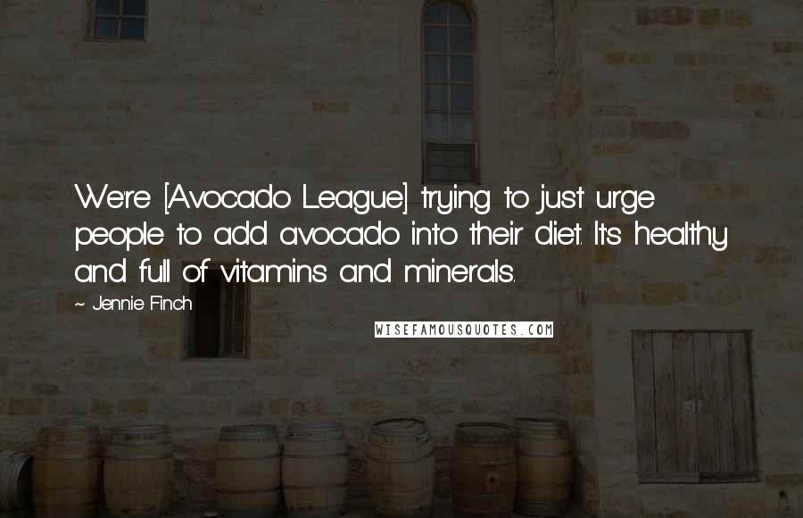 Jennie Finch Quotes: We're [Avocado League] trying to just urge people to add avocado into their diet. It's healthy and full of vitamins and minerals.