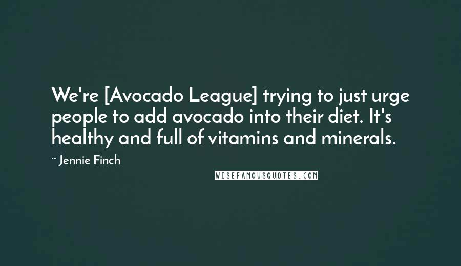 Jennie Finch Quotes: We're [Avocado League] trying to just urge people to add avocado into their diet. It's healthy and full of vitamins and minerals.