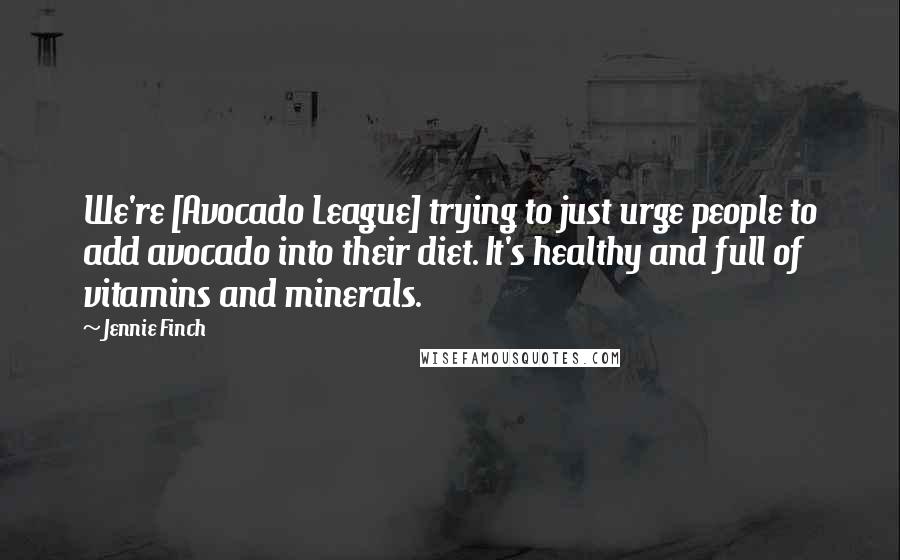 Jennie Finch Quotes: We're [Avocado League] trying to just urge people to add avocado into their diet. It's healthy and full of vitamins and minerals.