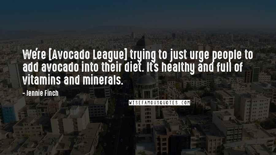 Jennie Finch Quotes: We're [Avocado League] trying to just urge people to add avocado into their diet. It's healthy and full of vitamins and minerals.