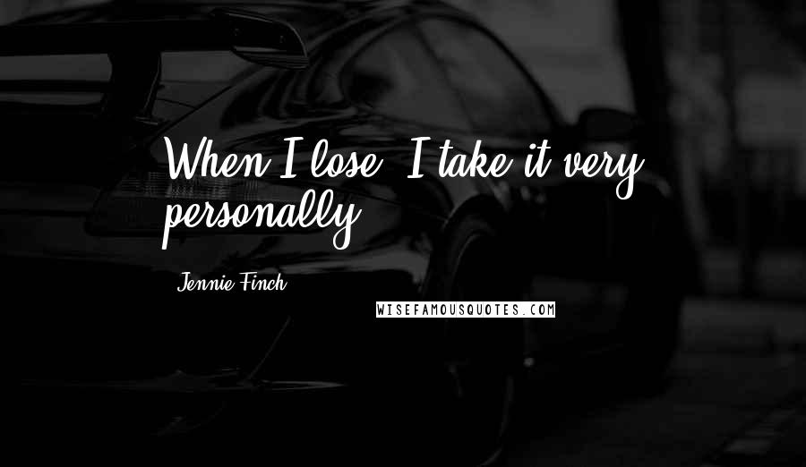 Jennie Finch Quotes: When I lose, I take it very personally.