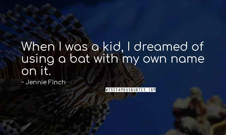 Jennie Finch Quotes: When I was a kid, I dreamed of using a bat with my own name on it.
