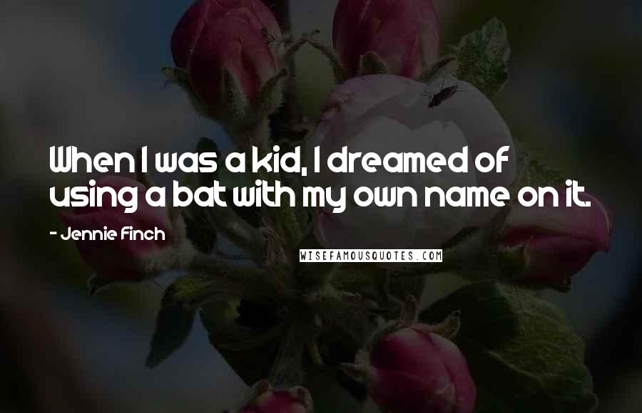 Jennie Finch Quotes: When I was a kid, I dreamed of using a bat with my own name on it.