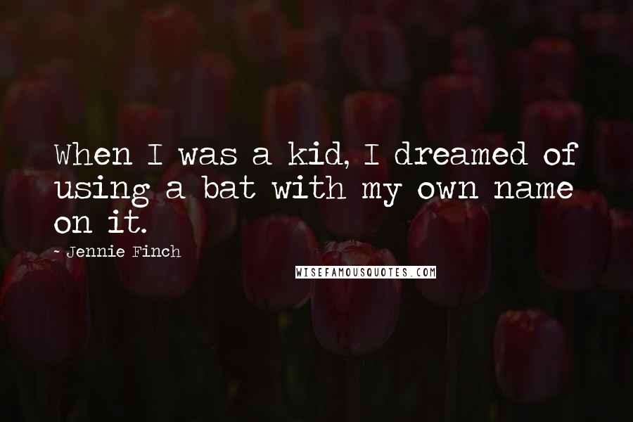 Jennie Finch Quotes: When I was a kid, I dreamed of using a bat with my own name on it.