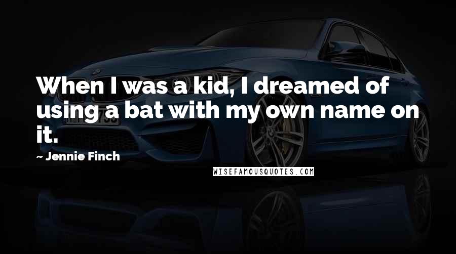 Jennie Finch Quotes: When I was a kid, I dreamed of using a bat with my own name on it.