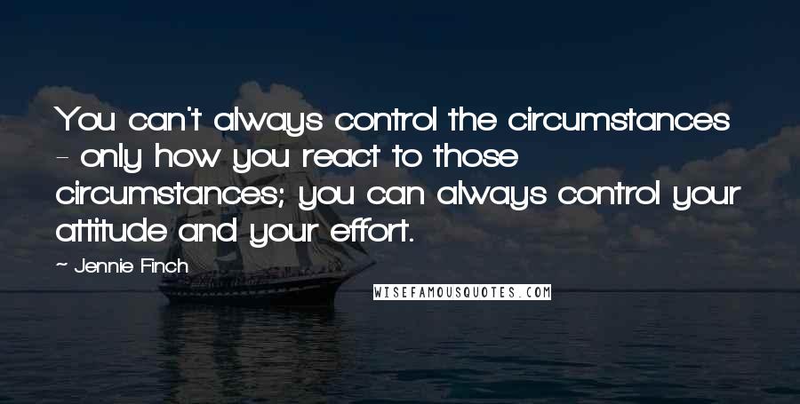 Jennie Finch Quotes: You can't always control the circumstances - only how you react to those circumstances; you can always control your attitude and your effort.