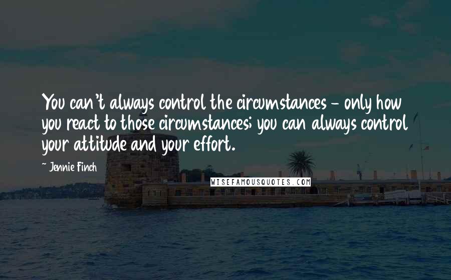 Jennie Finch Quotes: You can't always control the circumstances - only how you react to those circumstances; you can always control your attitude and your effort.