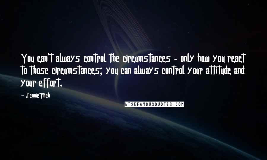Jennie Finch Quotes: You can't always control the circumstances - only how you react to those circumstances; you can always control your attitude and your effort.