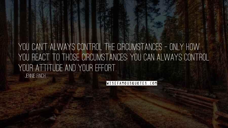 Jennie Finch Quotes: You can't always control the circumstances - only how you react to those circumstances; you can always control your attitude and your effort.